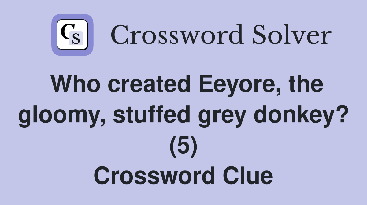 Who created Eeyore, the gloomy, stuffed grey donkey? (5) Crossword